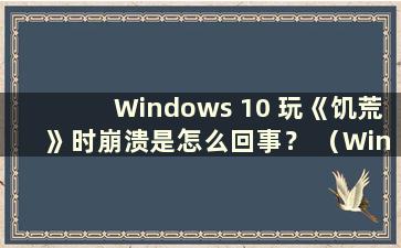 Windows 10 玩《饥荒》时崩溃是怎么回事？ （Windows 10 运行Don't Starve 时崩溃）